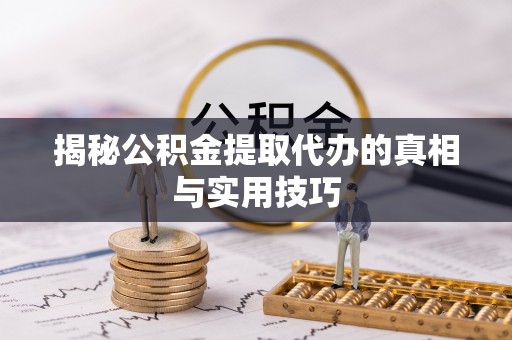 政策揭秘公积金提取代办的真相与实用技巧