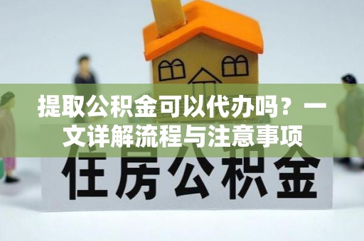 政策提取公积金可以代办吗？一文详解流程与注意事项