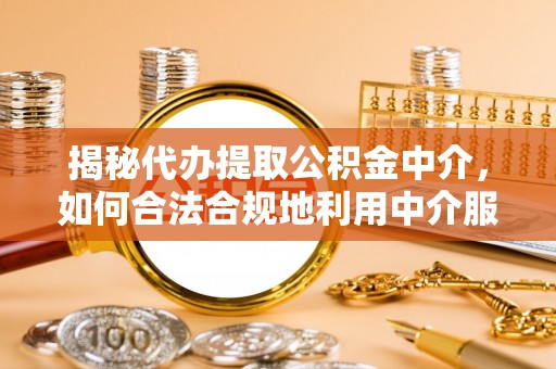 政策揭秘代办提取公积金中介，如何合法合规地利用中介服务