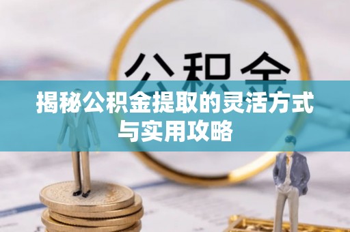 政策揭秘公积金提取的灵活方式与实用攻略