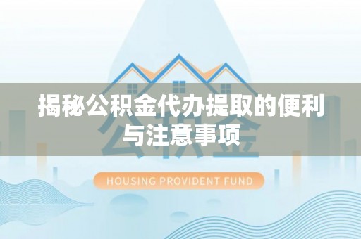 政策揭秘公积金代办提取的便利与注意事项