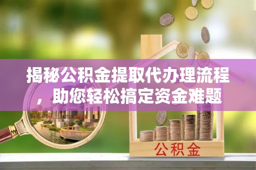 政策揭秘公积金提取代办理流程，助您轻松搞定资金难题