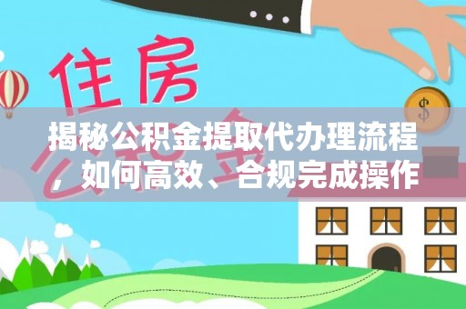 政策揭秘公积金提取代办理流程，如何高效、合规完成操作