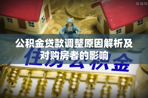 政策公积金贷款调整原因解析及对购房者的影响