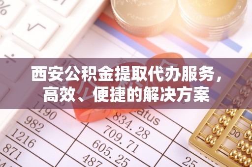 政策西安公积金提取代办服务，高效、便捷的解决方案