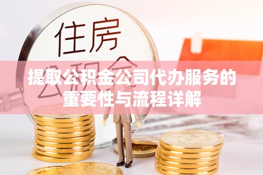 政策提取公积金公司代办服务的重要性与流程详解