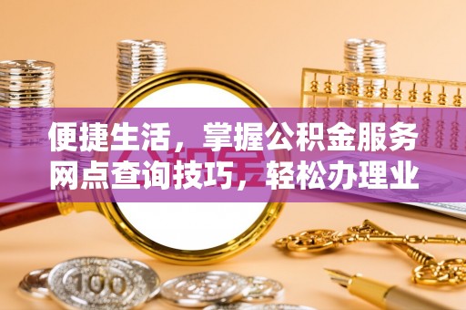 政策便捷生活，掌握公积金服务网点查询技巧，轻松办理业务