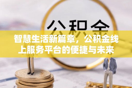 政策智慧生活新篇章，公积金线上服务平台的便捷与未来
