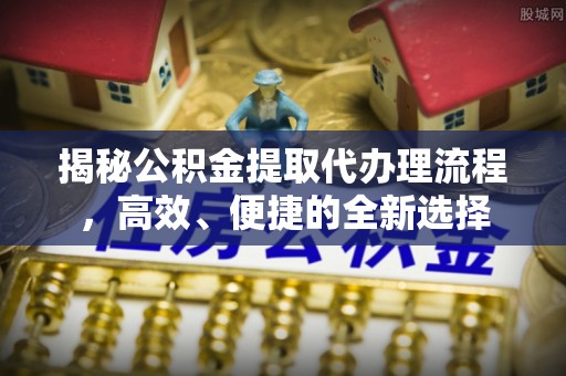政策揭秘公积金提取代办理流程，高效、便捷的全新选择