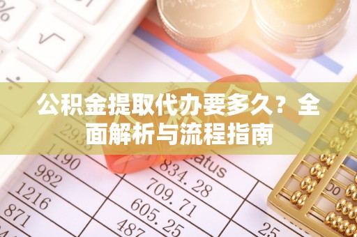 政策公积金提取代办要多久？全面解析与流程指南