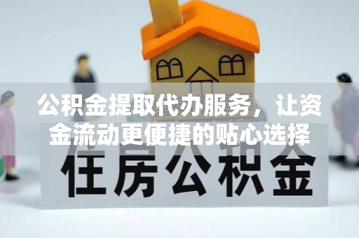 政策公积金提取代办服务，让资金流动更便捷的贴心选择