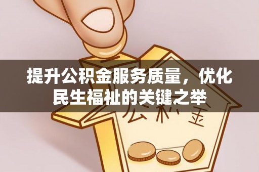 政策提升公积金服务质量，优化民生福祉的关键之举