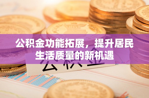 政策公积金功能拓展，提升居民生活质量的新机遇