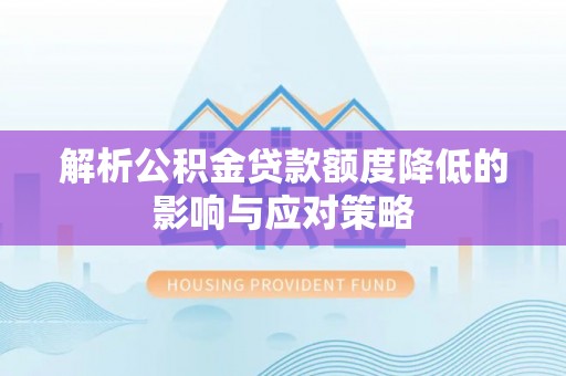 政策解析公积金贷款额度降低的影响与应对策略