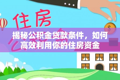 政策揭秘公积金贷款条件，如何高效利用你的住房资金