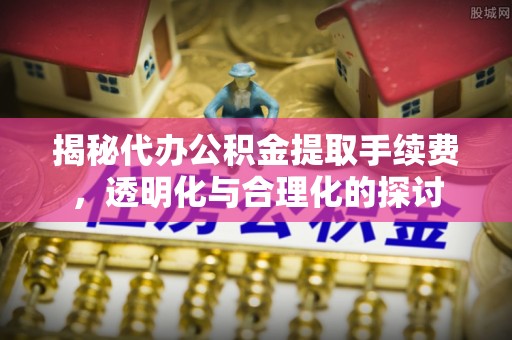 政策揭秘代办公积金提取手续费，透明化与合理化的探讨