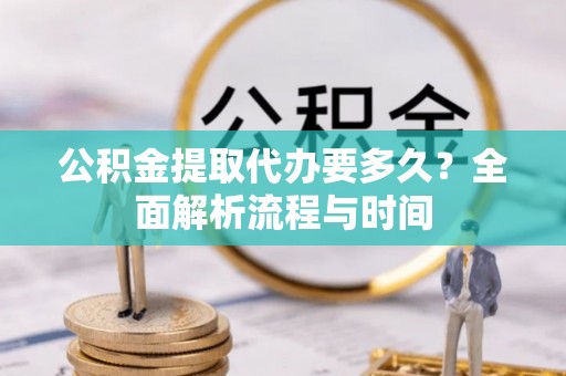 政策公积金提取代办要多久？全面解析流程与时间
