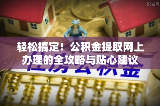 政策轻松搞定！公积金提取网上办理的全攻略与贴心建议