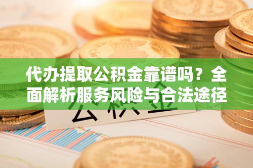 政策代办提取公积金靠谱吗？全面解析服务风险与合法途径