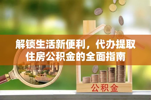 政策解锁生活新便利，代办提取住房公积金的全面指南