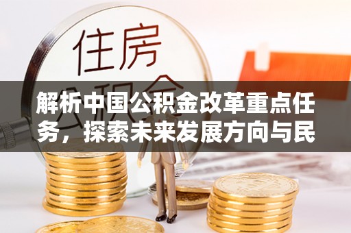 政策解析中国公积金改革重点任务，探索未来发展方向与民生影响