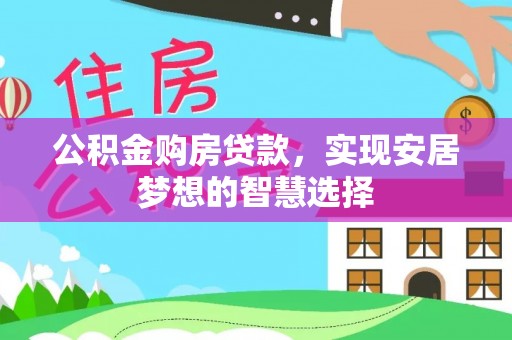 政策公积金购房贷款，实现安居梦想的智慧选择