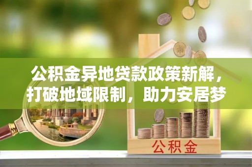 政策公积金异地贷款政策新解，打破地域限制，助力安居梦想