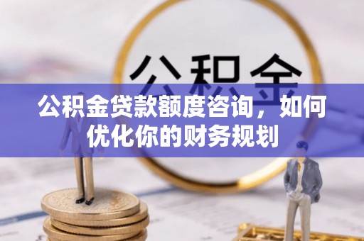 政策公积金贷款额度咨询，如何优化你的财务规划