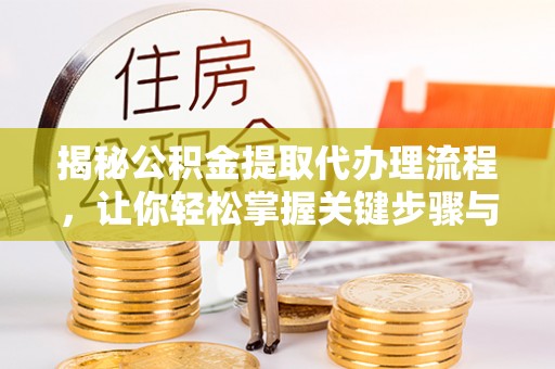 政策揭秘公积金提取代办理流程，让你轻松掌握关键步骤与注意事项