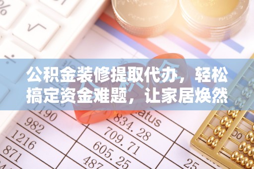 政策公积金装修提取代办，轻松搞定资金难题，让家居焕然一新