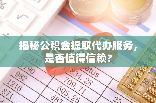 政策揭秘公积金提取代办服务，是否值得信赖？