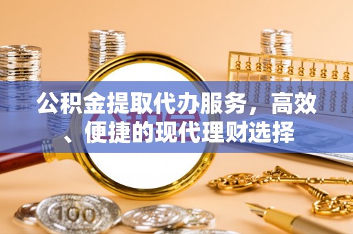 政策公积金提取代办服务，高效、便捷的现代理财选择