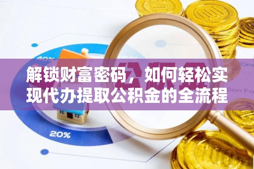 政策解锁财富密码，如何轻松实现代办提取公积金的全流程攻略