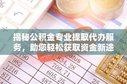 政策揭秘公积金专业提取代办服务，助您轻松获取资金新途径