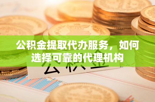 政策公积金提取代办服务，如何选择可靠的代理机构