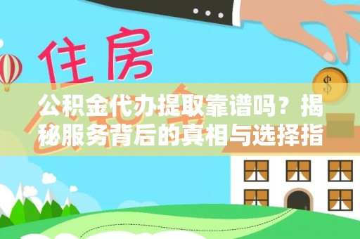 政策公积金代办提取靠谱吗？揭秘服务背后的真相与选择指南
