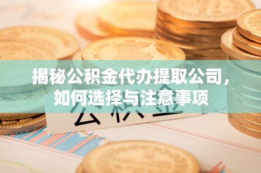 政策揭秘公积金代办提取公司，如何选择与注意事项