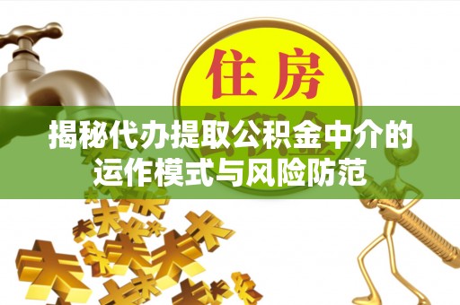 政策揭秘代办提取公积金中介的运作模式与风险防范