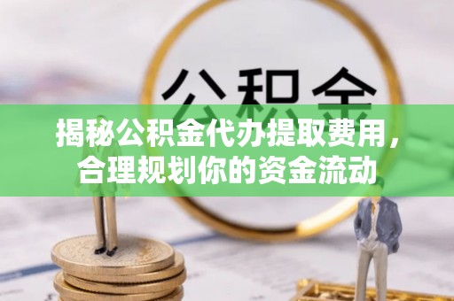 政策揭秘公积金代办提取费用，合理规划你的资金流动