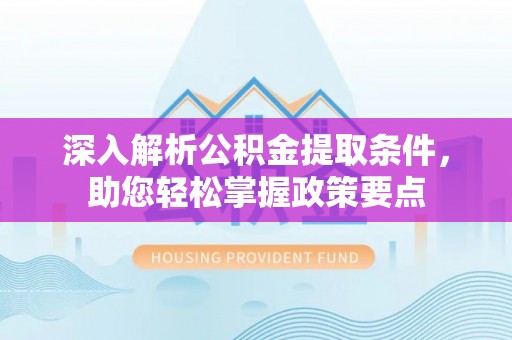 政策深入解析公积金提取条件，助您轻松掌握政策要点