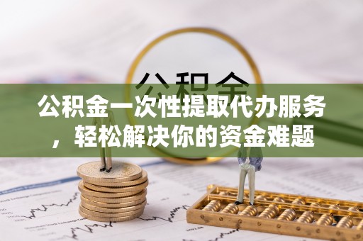 政策公积金一次性提取代办服务，轻松解决你的资金难题