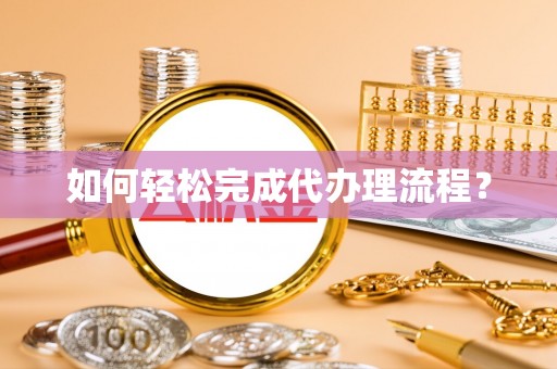 政策如何轻松完成代办理流程？