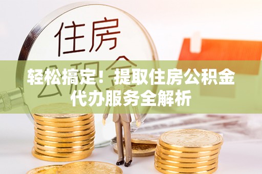 政策轻松搞定！提取住房公积金代办服务全解析