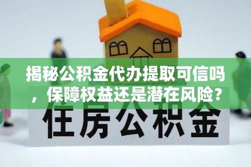 政策揭秘公积金代办提取可信吗，保障权益还是潜在风险？