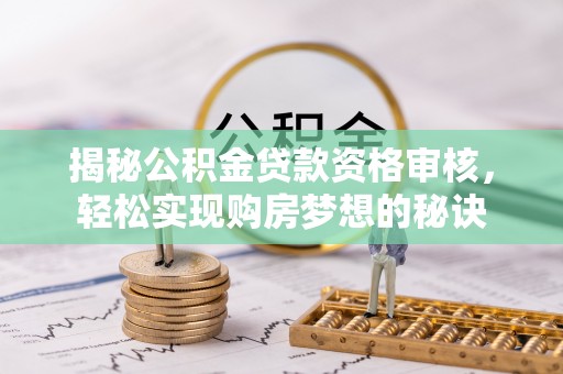 政策揭秘公积金贷款资格审核，轻松实现购房梦想的秘诀