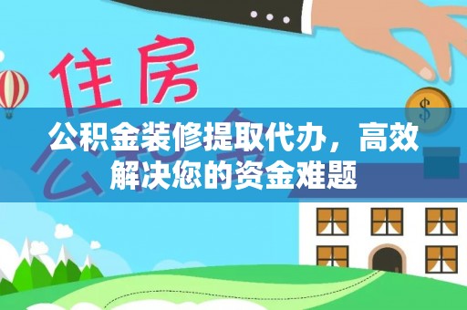 政策公积金装修提取代办，高效解决您的资金难题