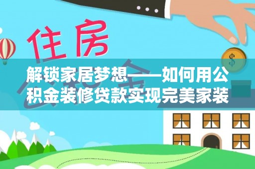 政策解锁家居梦想——如何用公积金装修贷款实现完美家装
