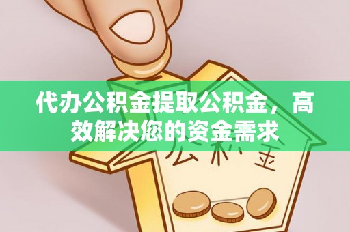 政策代办公积金提取公积金，高效解决您的资金需求