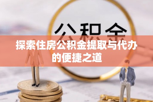 政策探索住房公积金提取与代办的便捷之道