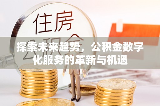 政策探索未来趋势，公积金数字化服务的革新与机遇